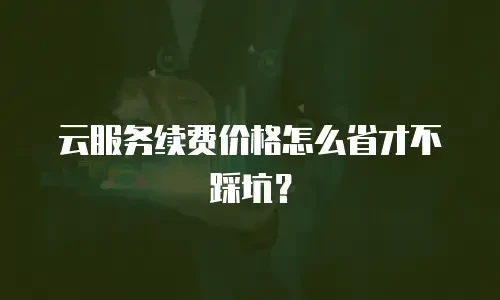 云服务续费价格怎么省才不踩坑？