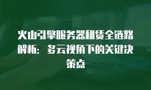 火山引擎服务器租赁全链路解析：多云视角下的关键决策点