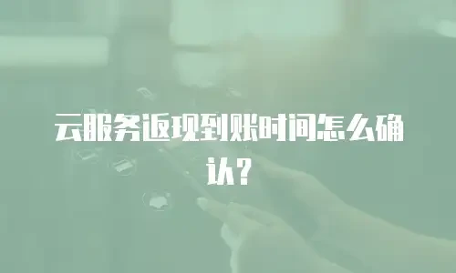 云服务返现到账时间怎么确认？