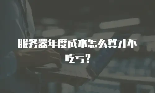 服务器年度成本怎么算才不吃亏？