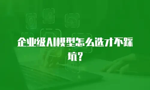 企业级AI模型怎么选才不踩坑？