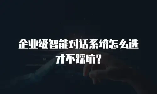 企业级智能对话系统怎么选才不踩坑？