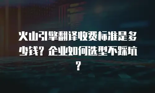 火山引擎翻译收费标准是多少钱？企业如何选型不踩坑？