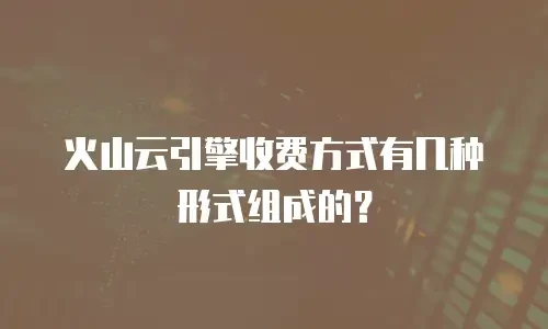 火山云引擎收费方式有几种形式组成的？