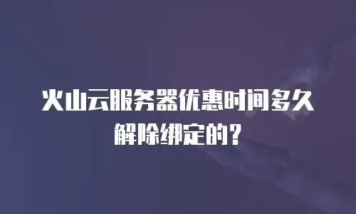 火山云服务器优惠时间多久解除绑定的？