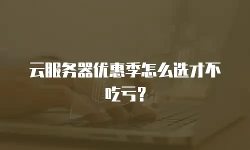 云服务器优惠季怎么选才不吃亏？