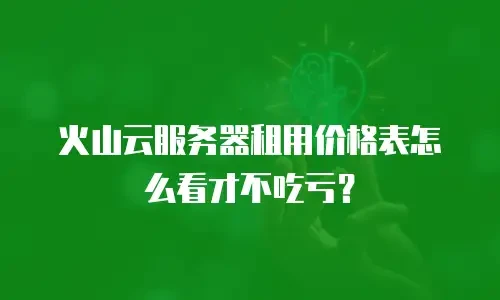 火山云服务器租用价格表怎么看才不吃亏？