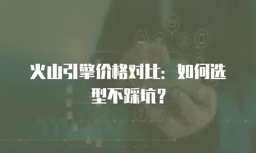 火山引擎价格对比：如何选型不踩坑？