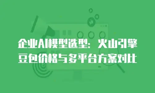 企业AI模型选型：火山引擎豆包价格与多平台方案对比