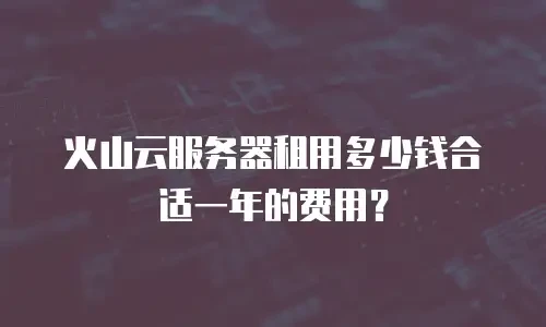 火山云服务器租用多少钱合适一年的费用？