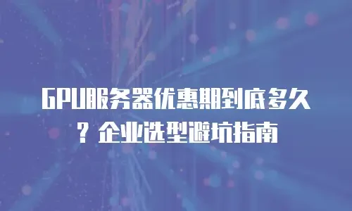 GPU服务器优惠期到底多久？企业选型避坑指南