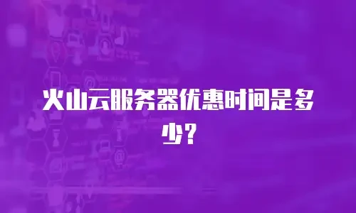 火山云服务器优惠时间是多少？