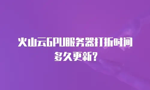 火山云GPU服务器打折时间多久更新？