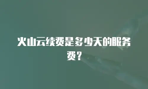 火山云续费是多少天的服务费？