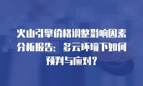火山引擎价格调整影响因素分析报告：多云环境下如何预判与应对？