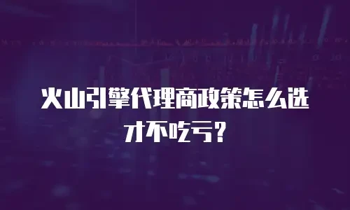 火山引擎代理商政策怎么选才不吃亏？