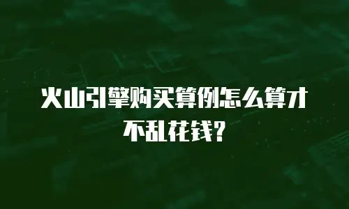 火山引擎购买算例怎么算才不乱花钱？
