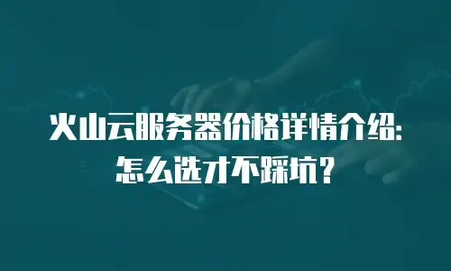 火山云服务器价格详情介绍：怎么选才不踩坑？