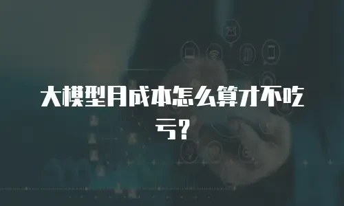大模型月成本怎么算才不吃亏？