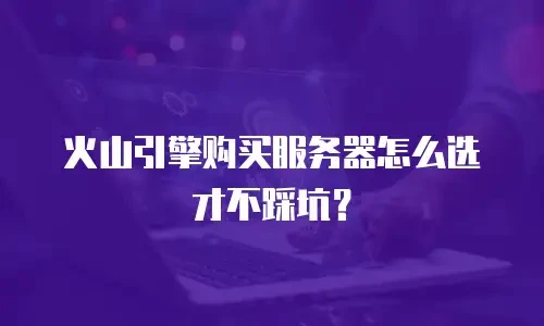 火山引擎购买服务器怎么选才不踩坑？