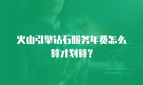火山引擎钻石服务年费怎么算才划算？
