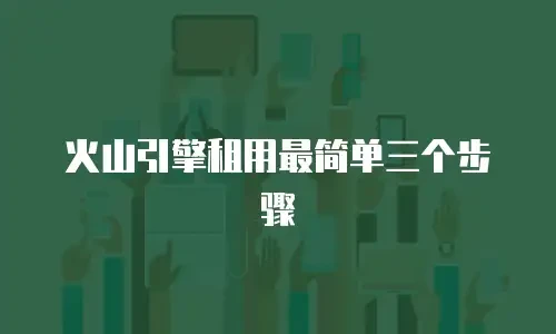 火山引擎租用最简单三个步骤