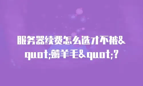服务器续费怎么选才不被"薅羊毛"？