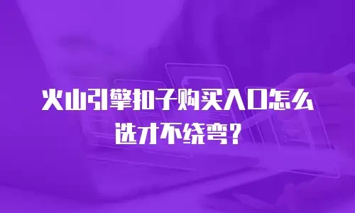 火山引擎扣子购买入口怎么选才不绕弯？