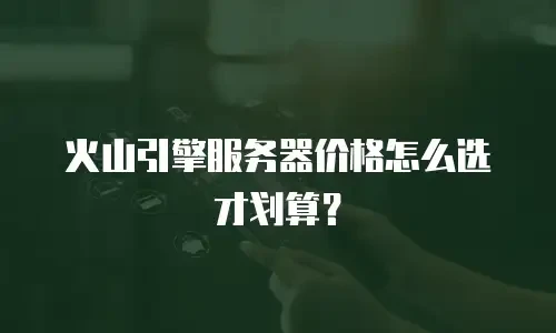 火山引擎服务器价格怎么选才划算？