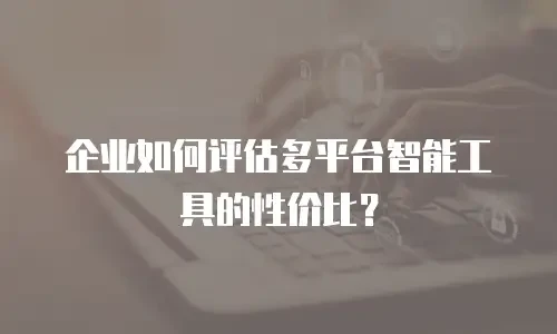 企业如何评估多平台智能工具的性价比？