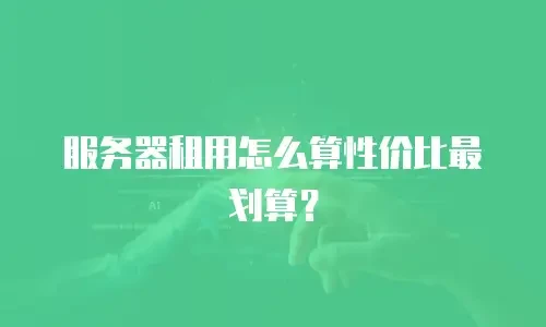 服务器租用怎么算性价比最划算？