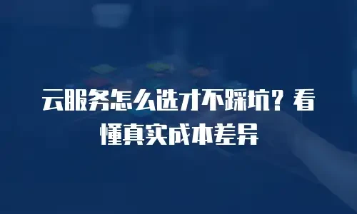 云服务怎么选才不踩坑？看懂真实成本差异