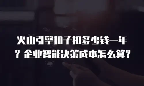 火山引擎扣子扣多少钱一年？企业智能决策成本怎么算？