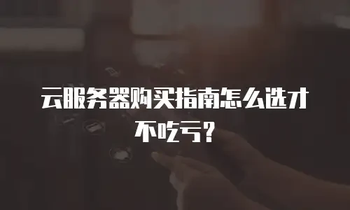云服务器购买指南怎么选才不吃亏？