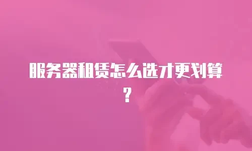服务器租赁怎么选才更划算？