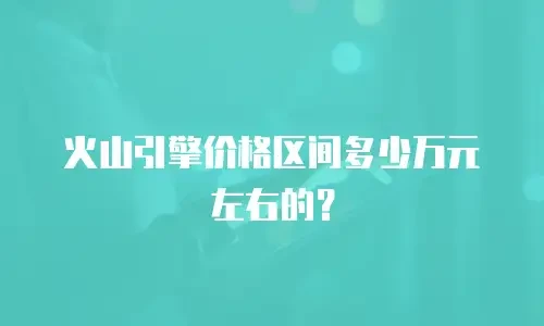 火山引擎价格区间多少万元左右的？