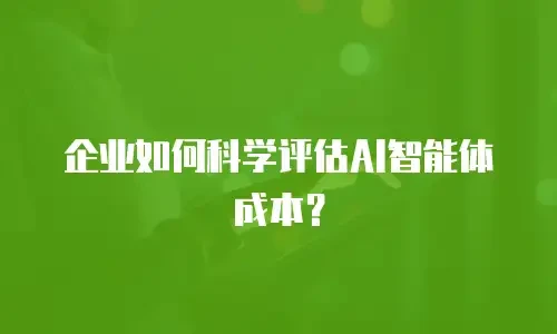 企业如何科学评估AI智能体成本？