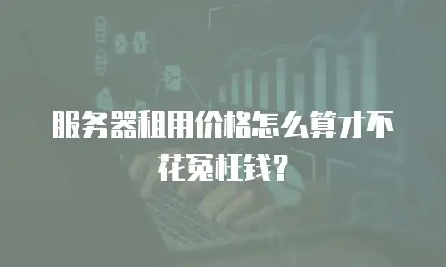 服务器租用价格怎么算才不花冤枉钱？