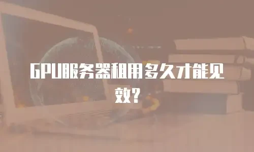 GPU服务器租用多久才能见效？