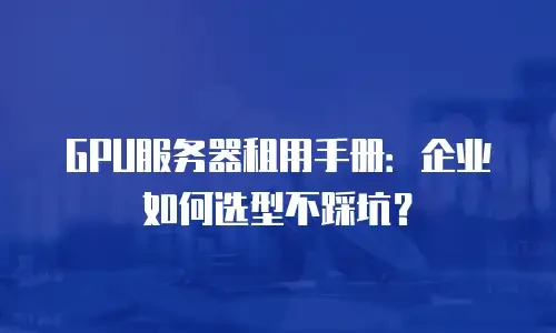 GPU服务器租用手册：企业如何选型不踩坑？