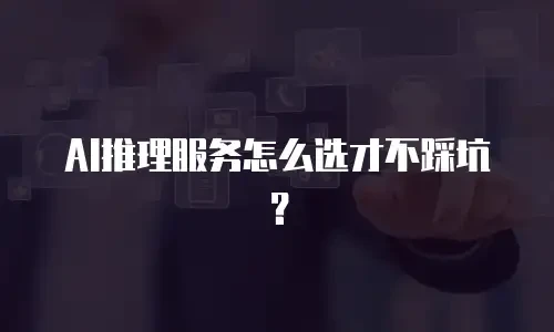 AI推理服务怎么选才不踩坑？