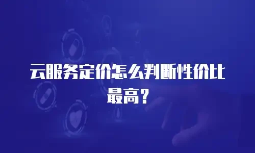 云服务定价怎么判断性价比最高？