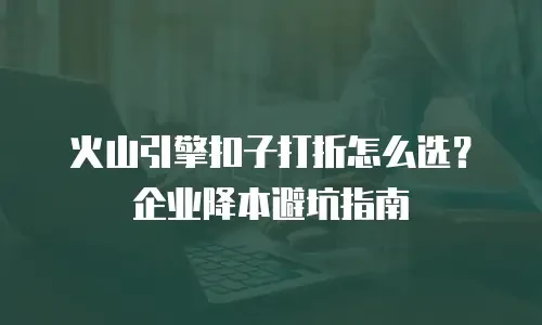 火山引擎扣子打折怎么选？企业降本避坑指南