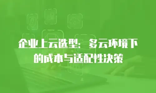 企业上云选型：多云环境下的成本与适配性决策