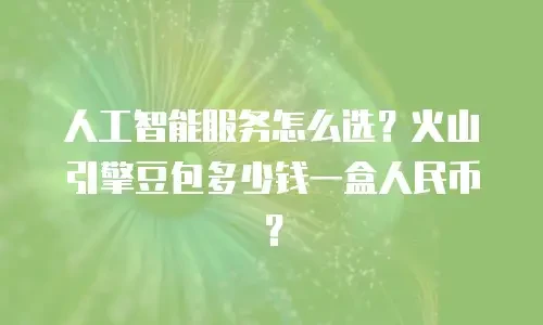 人工智能服务怎么选？火山引擎豆包多少钱一盒人民币？