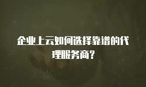 企业上云如何选择靠谱的代理服务商？