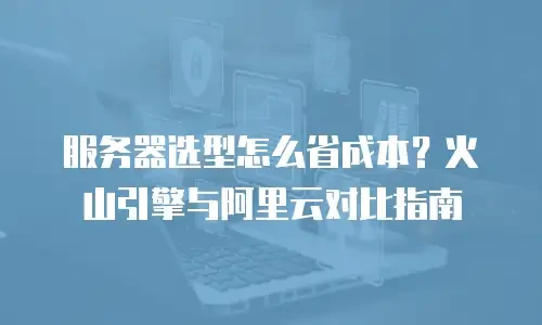 服务器选型怎么省成本？火山引擎与阿里云对比指南