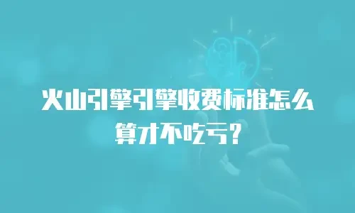 火山引擎引擎收费标准怎么算才不吃亏？