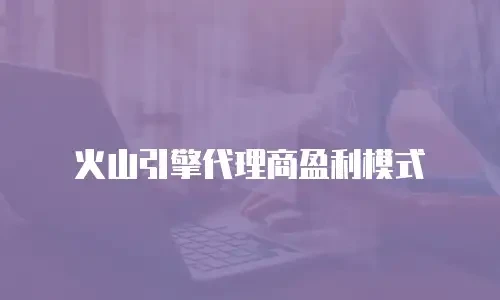 火山引擎代理商盈利模式