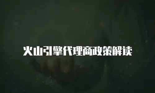火山引擎代理商政策解读